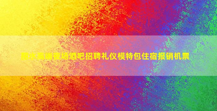 丽水高端夜场酒吧招聘礼仪模特包住宿报销机票